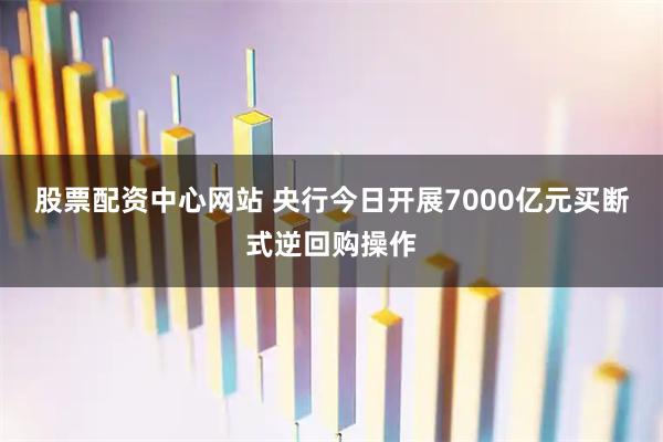 股票配资中心网站 央行今日开展7000亿元买断式逆回购操作