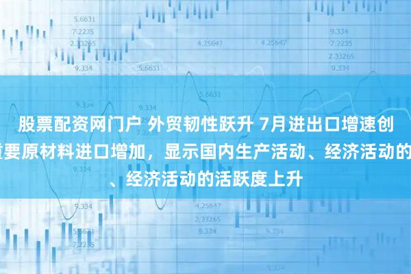 股票配资网门户 外贸韧性跃升 7月进出口增速创年内新高 重要原材料进口增加，显示国内生产活动、经济活动的活跃度上升