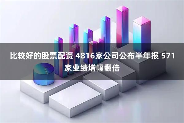 比较好的股票配资 4816家公司公布半年报 571家业绩增幅翻倍