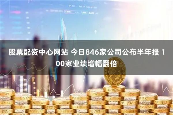 股票配资中心网站 今日846家公司公布半年报 100家业绩增幅翻倍
