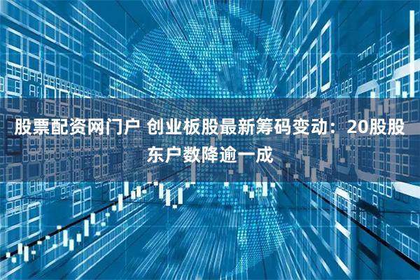 股票配资网门户 创业板股最新筹码变动：20股股东户数降逾一成