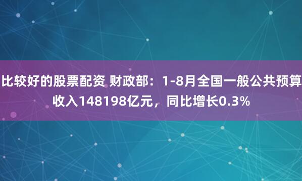 比较好的股票配资 财政部：1-8月全国一般公共预算收入148198亿元，同比增长0.3%