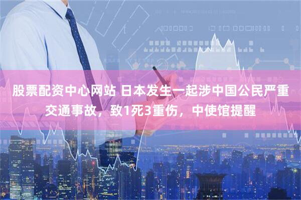 股票配资中心网站 日本发生一起涉中国公民严重交通事故，致1死3重伤，中使馆提醒