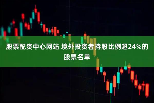 股票配资中心网站 境外投资者持股比例超24%的股票名单