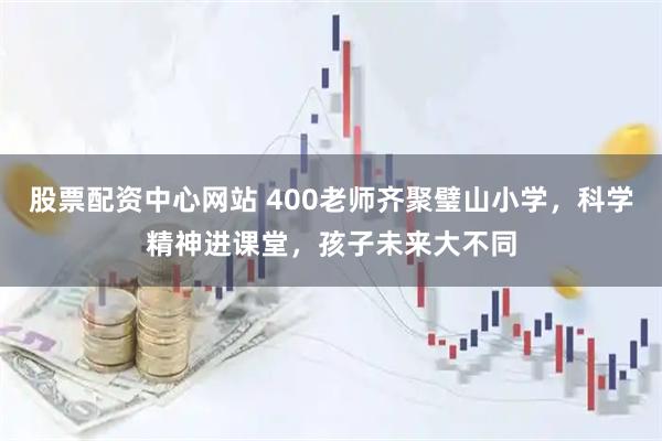 股票配资中心网站 400老师齐聚璧山小学，科学精神进课堂，孩子未来大不同