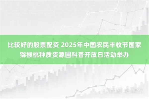 比较好的股票配资 2025年中国农民丰收节国家猕猴桃种质资源圃科普开放日活动举办
