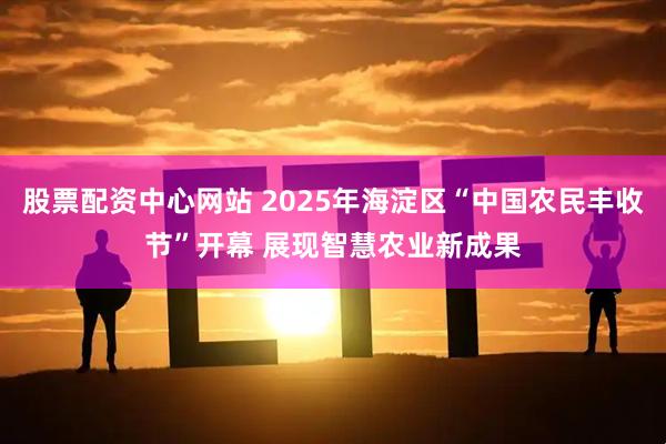 股票配资中心网站 2025年海淀区“中国农民丰收节”开幕 展现智慧农业新成果