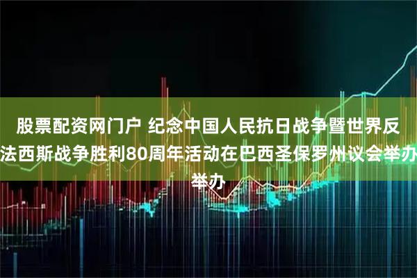 股票配资网门户 纪念中国人民抗日战争暨世界反法西斯战争胜利80周年活动在巴西圣保罗州议会举办