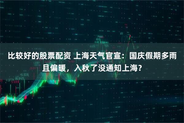 比较好的股票配资 上海天气官宣：国庆假期多雨且偏暖，入秋了没通知上海？