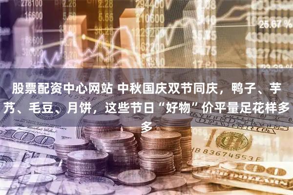 股票配资中心网站 中秋国庆双节同庆，鸭子、芋艿、毛豆、月饼，这些节日“好物”价平量足花样多