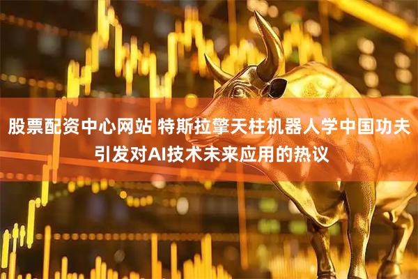 股票配资中心网站 特斯拉擎天柱机器人学中国功夫 引发对AI技术未来应用的热议