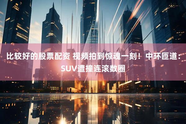 比较好的股票配资 视频拍到惊魂一刻！中环匝道：SUV遭撞连滚数圈