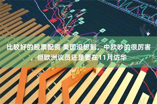 比较好的股票配资 美国没想到，中欧吵的很厉害，但欧洲议员还是要在11月访华