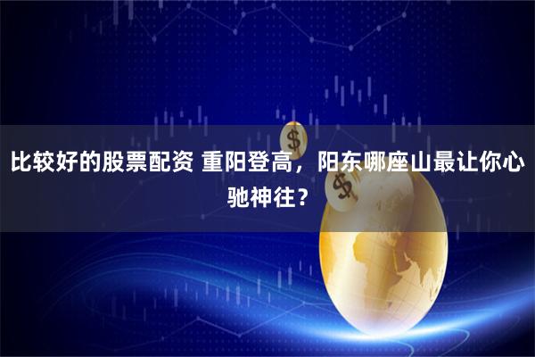 比较好的股票配资 重阳登高，阳东哪座山最让你心驰神往？