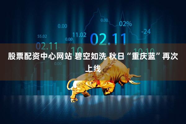 股票配资中心网站 碧空如洗 秋日“重庆蓝”再次上线