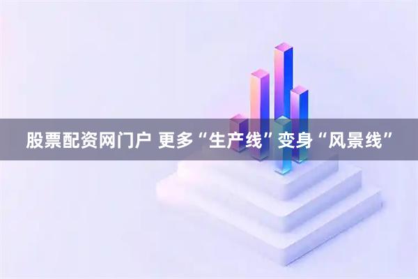 股票配资网门户 更多“生产线”变身“风景线”