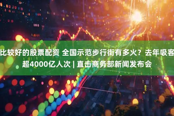 比较好的股票配资 全国示范步行街有多火？去年吸客超4000亿人次 | 直击商务部新闻发布会