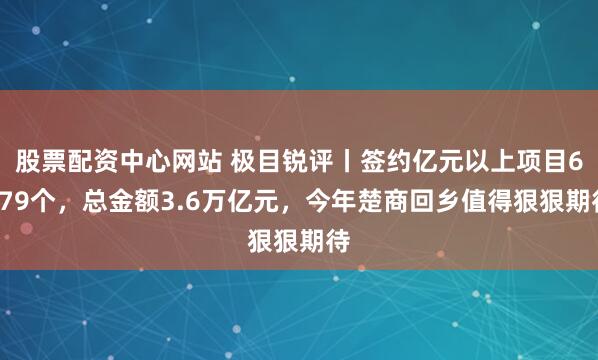 股票配资中心网站 极目锐评丨签约亿元以上项目6579个，总金额3.6万亿元，今年楚商回乡值得狠狠期待