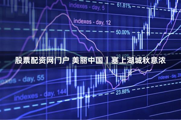 股票配资网门户 美丽中国丨塞上湖城秋意浓