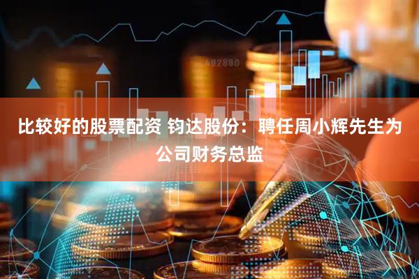 比较好的股票配资 钧达股份：聘任周小辉先生为公司财务总监