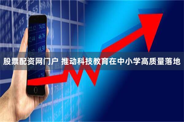 股票配资网门户 推动科技教育在中小学高质量落地