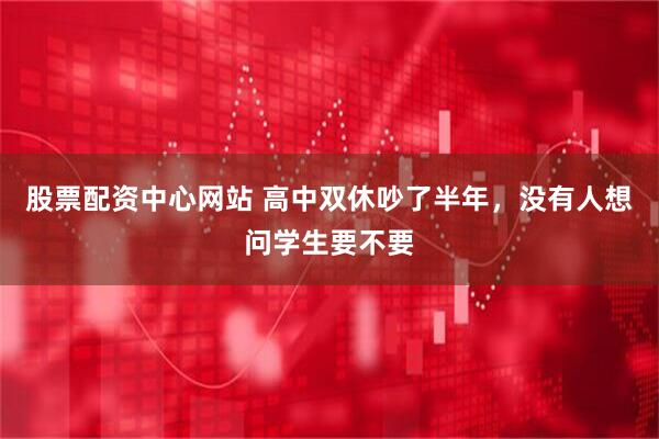 股票配资中心网站 高中双休吵了半年，没有人想问学生要不要