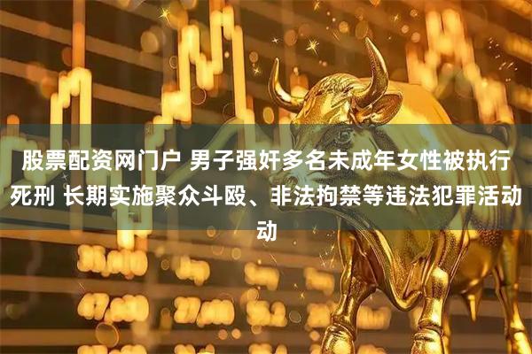 股票配资网门户 男子强奸多名未成年女性被执行死刑 长期实施聚众斗殴、非法拘禁等违法犯罪活动