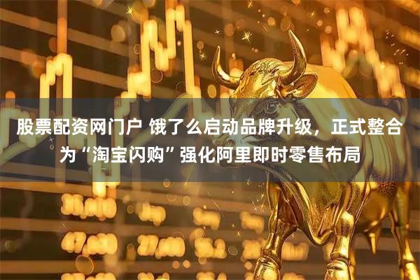 股票配资网门户 饿了么启动品牌升级，正式整合为“淘宝闪购”强化阿里即时零售布局