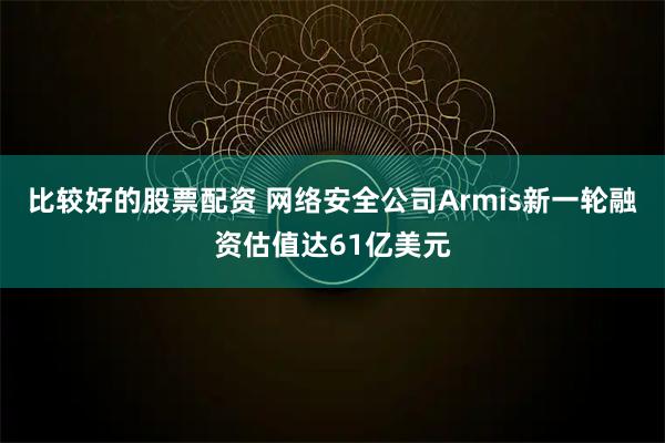 比较好的股票配资 网络安全公司Armis新一轮融资估值达61亿美元
