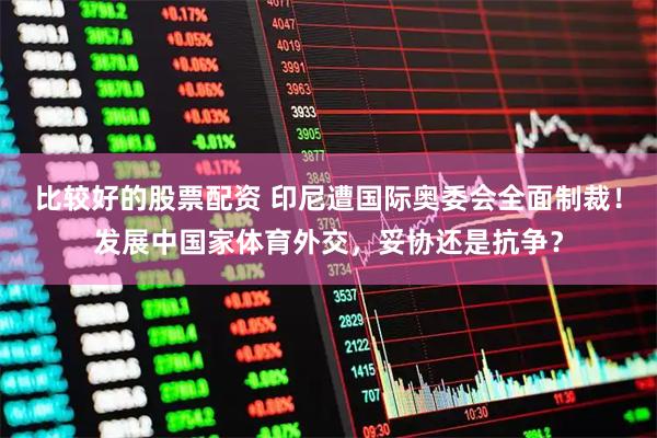 比较好的股票配资 印尼遭国际奥委会全面制裁！发展中国家体育外交，妥协还是抗争？