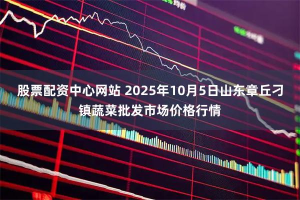 股票配资中心网站 2025年10月5日山东章丘刁镇蔬菜批发市场价格行情