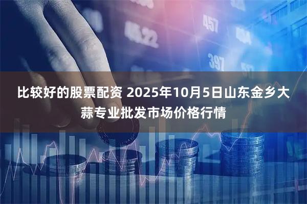 比较好的股票配资 2025年10月5日山东金乡大蒜专业批发市场价格行情