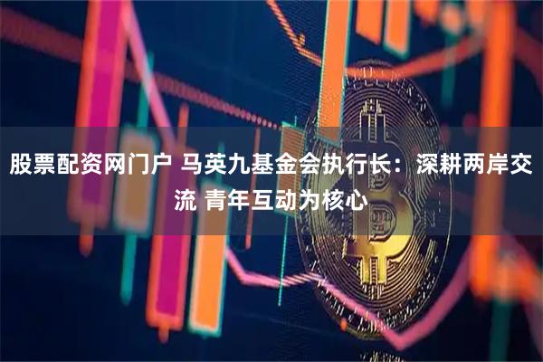 股票配资网门户 马英九基金会执行长：深耕两岸交流 青年互动为核心