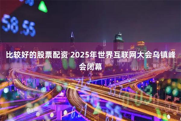 比较好的股票配资 2025年世界互联网大会乌镇峰会闭幕