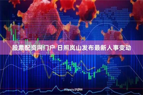 股票配资网门户 日照岚山发布最新人事变动