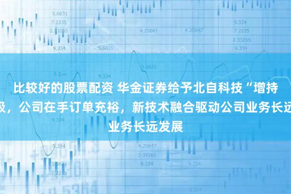 比较好的股票配资 华金证券给予北自科技“增持”评级，公司在手订单充裕，新技术融合驱动公司业务长远发展