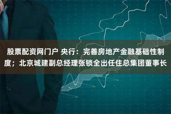股票配资网门户 央行：完善房地产金融基础性制度；北京城建副总经理张锁全出任住总集团董事长