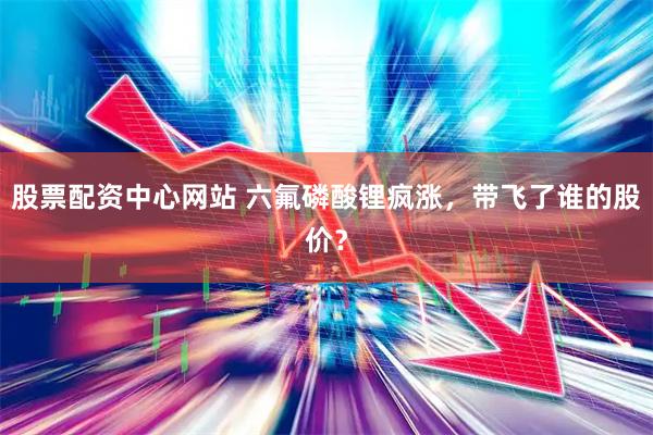股票配资中心网站 六氟磷酸锂疯涨，带飞了谁的股价？