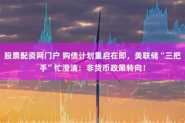 股票配资网门户 购债计划重启在即，美联储“三把手”忙澄清：非货币政策转向！
