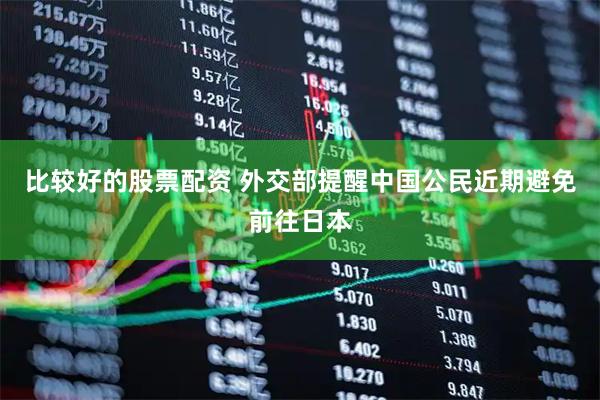 比较好的股票配资 外交部提醒中国公民近期避免前往日本