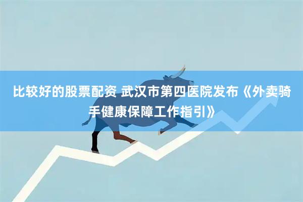 比较好的股票配资 武汉市第四医院发布《外卖骑手健康保障工作指引》