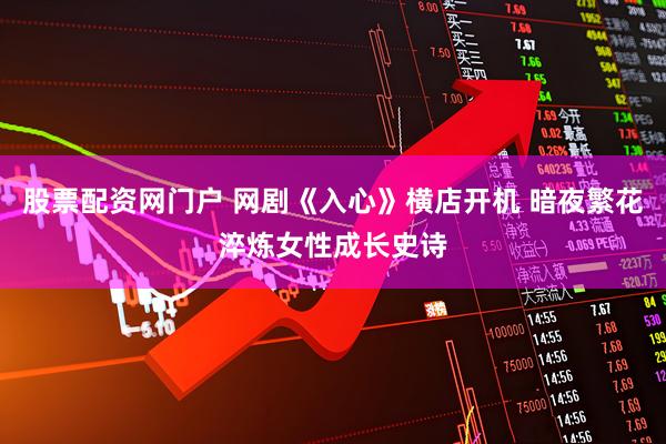 股票配资网门户 网剧《入心》横店开机 暗夜繁花淬炼女性成长史诗