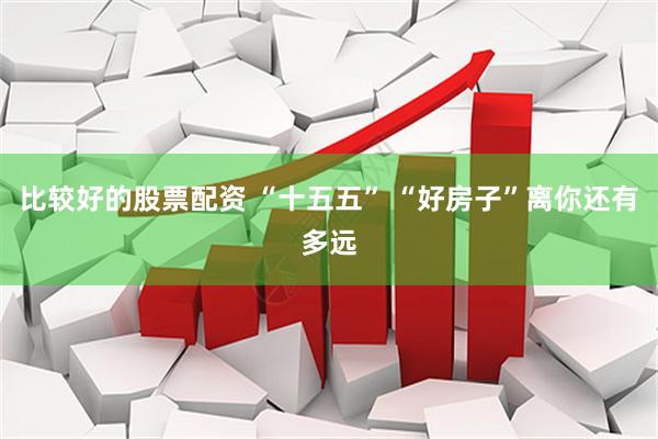 比较好的股票配资 “十五五” “好房子”离你还有多远