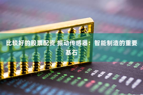 比较好的股票配资 振动传感器：智能制造的重要基石