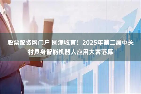 股票配资网门户 圆满收官！2025年第二届中关村具身智能机器人应用大赛落幕