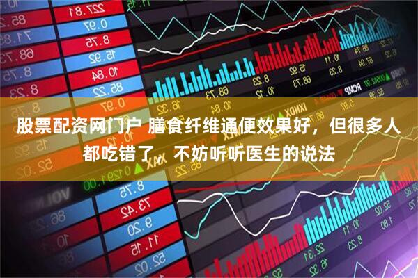 股票配资网门户 膳食纤维通便效果好，但很多人都吃错了，不妨听听医生的说法