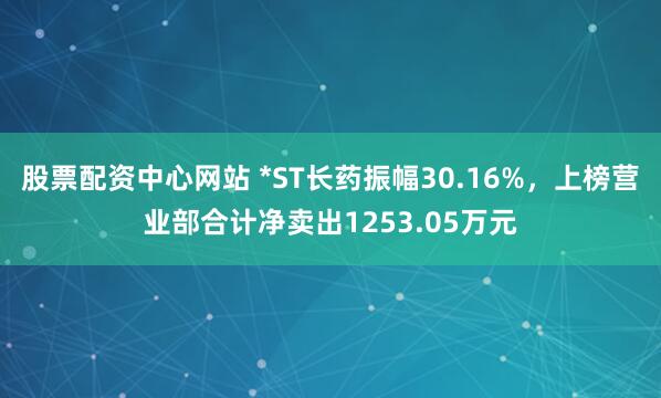 股票配资中心网站 *ST长药振幅30.16%，上榜营业部合计净卖出1253.05万元