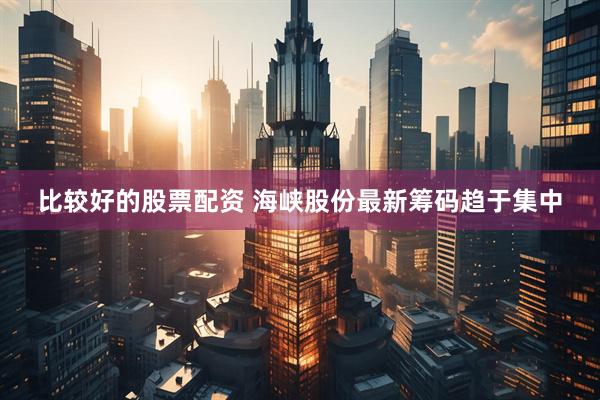 比较好的股票配资 海峡股份最新筹码趋于集中