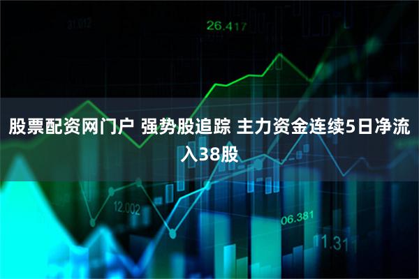 股票配资网门户 强势股追踪 主力资金连续5日净流入38股