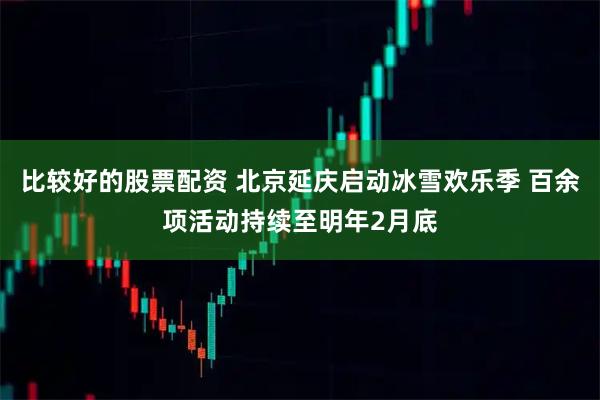 比较好的股票配资 北京延庆启动冰雪欢乐季 百余项活动持续至明年2月底